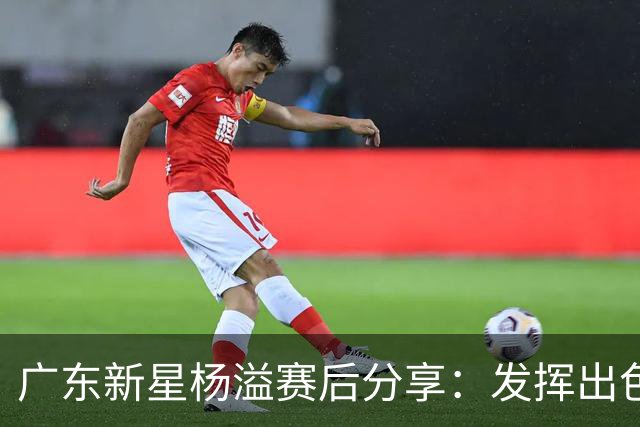 广东新星杨溢赛后分享：发挥出色，正全力适应新教练